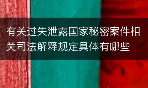 有关过失泄露国家秘密案件相关司法解释规定具体有哪些