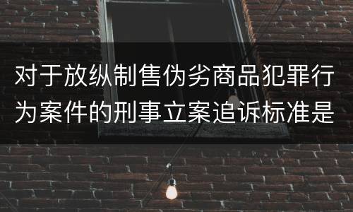 对于放纵制售伪劣商品犯罪行为案件的刑事立案追诉标准是怎么规定