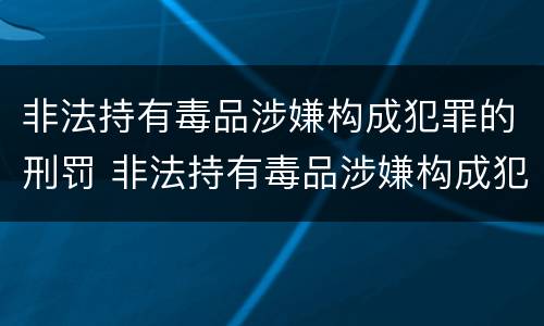非法持有毒品涉嫌构成犯罪的刑罚 非法持有毒品涉嫌构成犯罪的刑罚标准