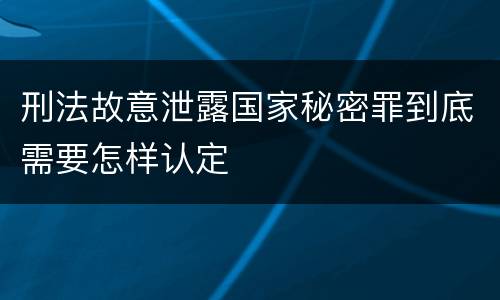 刑法故意泄露国家秘密罪到底需要怎样认定