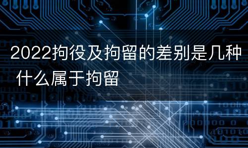 2022拘役及拘留的差别是几种 什么属于拘留