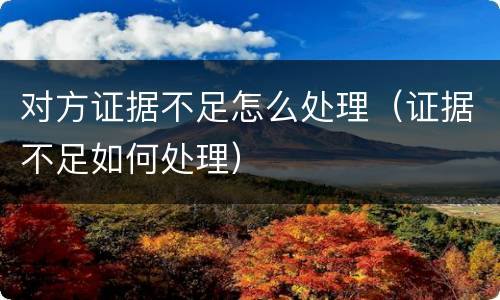 对方证据不足怎么处理（证据不足如何处理）