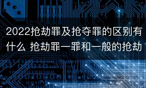2022抢劫罪及抢夺罪的区别有什么 抢劫罪一罪和一般的抢劫罪