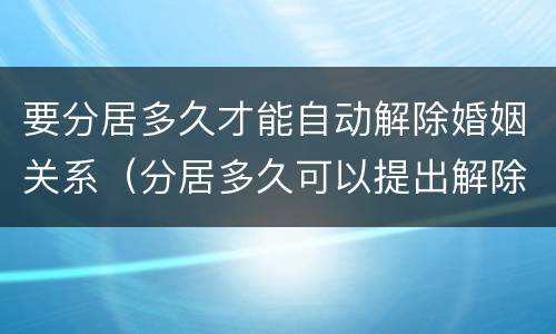 要分居多久才能自动解除婚姻关系（分居多久可以提出解除婚姻关系）