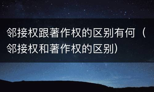 邻接权跟著作权的区别有何（邻接权和著作权的区别）