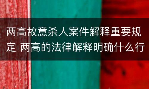 两高故意杀人案件解释重要规定 两高的法律解释明确什么行为列入了罪名