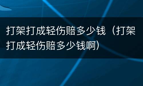 打架打成轻伤赔多少钱（打架打成轻伤赔多少钱啊）
