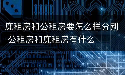 廉租房和公租房要怎么样分别 公租房和廉租房有什么