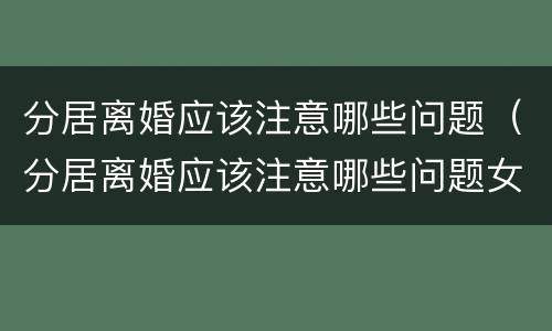 分居离婚应该注意哪些问题（分居离婚应该注意哪些问题女方）