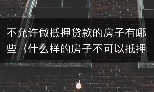 不允许做抵押贷款的房子有哪些（什么样的房子不可以抵押贷款）