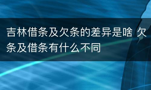 吉林借条及欠条的差异是啥 欠条及借条有什么不同
