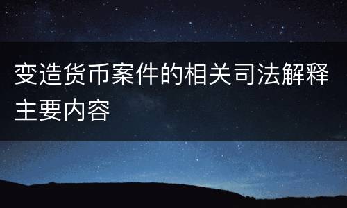 变造货币案件的相关司法解释主要内容
