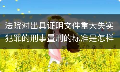 法院对出具证明文件重大失实犯罪的刑事量刑的标准是怎样的
