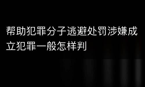 帮助犯罪分子逃避处罚涉嫌成立犯罪一般怎样判