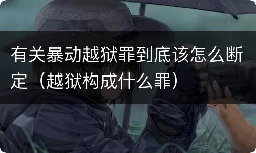 有关暴动越狱罪到底该怎么断定（越狱构成什么罪）