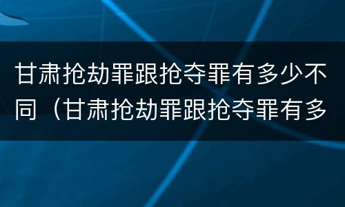 甘肃抢劫罪跟抢夺罪有多少不同（甘肃抢劫罪跟抢夺罪有多少不同之处）