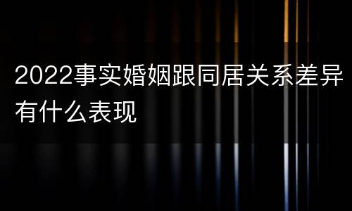 2022事实婚姻跟同居关系差异有什么表现