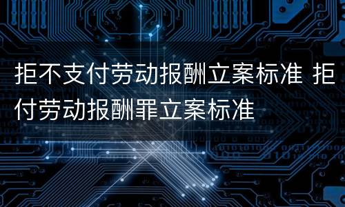 拒不支付劳动报酬立案标准 拒付劳动报酬罪立案标准