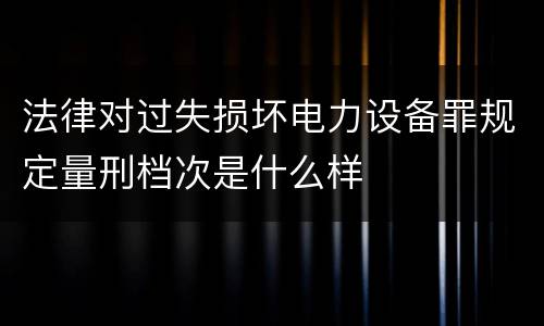 法律对过失损坏电力设备罪规定量刑档次是什么样