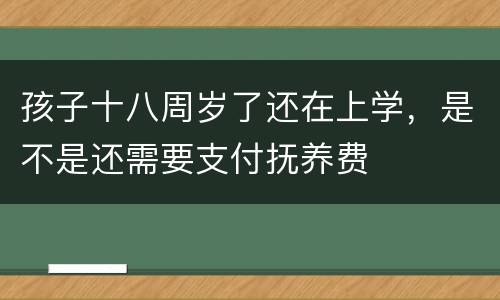 孩子十八周岁了还在上学，是不是还需要支付抚养费