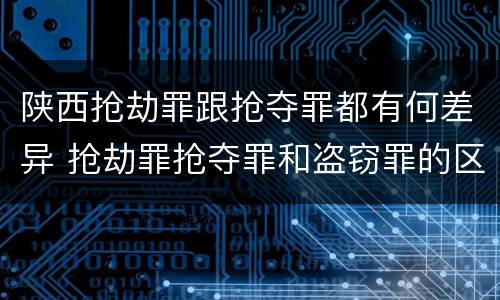 陕西抢劫罪跟抢夺罪都有何差异 抢劫罪抢夺罪和盗窃罪的区别