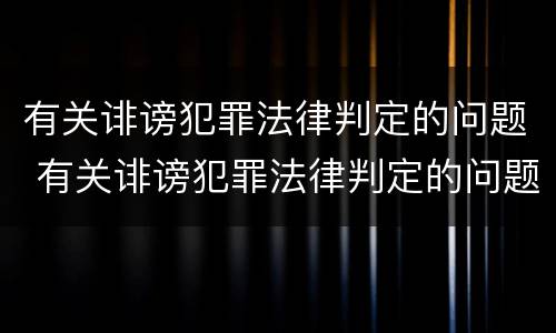 有关诽谤犯罪法律判定的问题 有关诽谤犯罪法律判定的问题研究