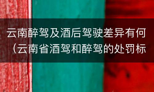 云南醉驾及酒后驾驶差异有何（云南省酒驾和醉驾的处罚标准）