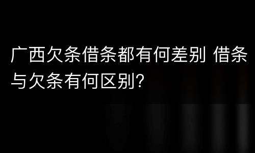 广西欠条借条都有何差别 借条与欠条有何区别?