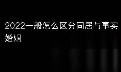 2022一般怎么区分同居与事实婚姻