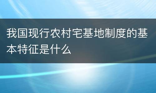 我国现行农村宅基地制度的基本特征是什么