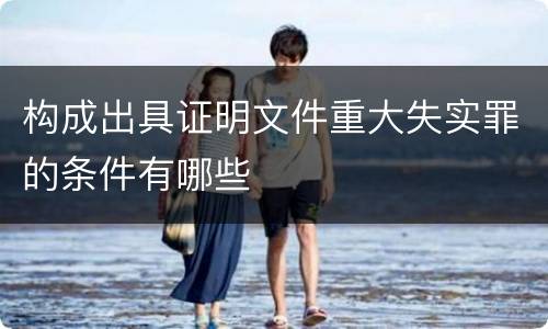 构成出具证明文件重大失实罪的条件有哪些