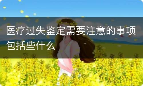 医疗过失鉴定需要注意的事项包括些什么