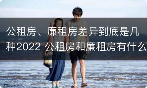 公租房、廉租房差异到底是几种2022 公租房和廉租房有什么区别?2019年的