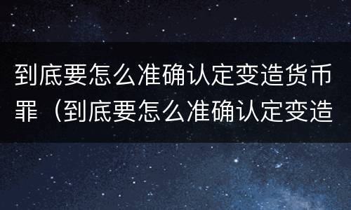 到底要怎么准确认定变造货币罪（到底要怎么准确认定变造货币罪呢）