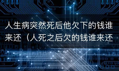 人生病突然死后他欠下的钱谁来还（人死之后欠的钱谁来还）