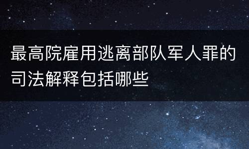 最高院雇用逃离部队军人罪的司法解释包括哪些