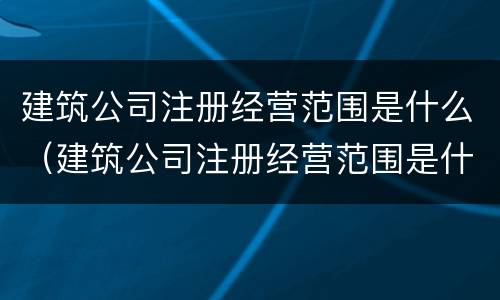建筑公司注册经营范围是什么（建筑公司注册经营范围是什么意思）