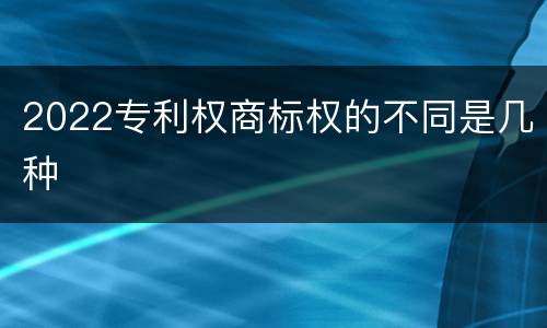 2022专利权商标权的不同是几种