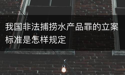 我国非法捕捞水产品罪的立案标准是怎样规定