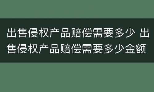 出售侵权产品赔偿需要多少 出售侵权产品赔偿需要多少金额
