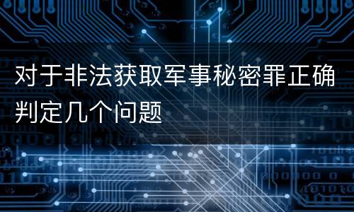 对于非法获取军事秘密罪正确判定几个问题