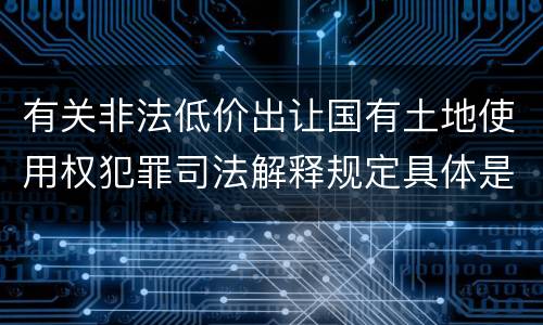 有关非法低价出让国有土地使用权犯罪司法解释规定具体是什么内容