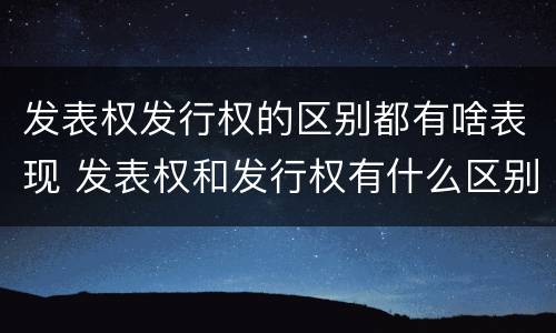 发表权发行权的区别都有啥表现 发表权和发行权有什么区别