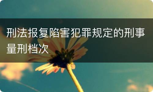 刑法报复陷害犯罪规定的刑事量刑档次