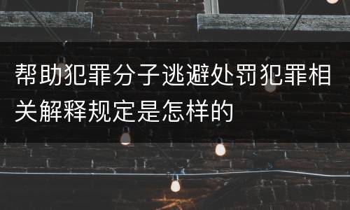 帮助犯罪分子逃避处罚犯罪相关解释规定是怎样的