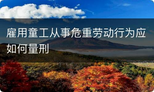 雇用童工从事危重劳动行为应如何量刑