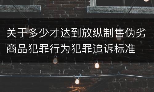 关于多少才达到放纵制售伪劣商品犯罪行为犯罪追诉标准