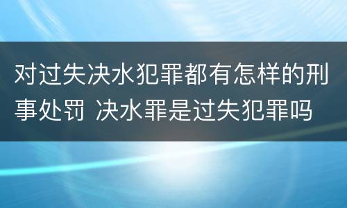 对过失决水犯罪都有怎样的刑事处罚 决水罪是过失犯罪吗