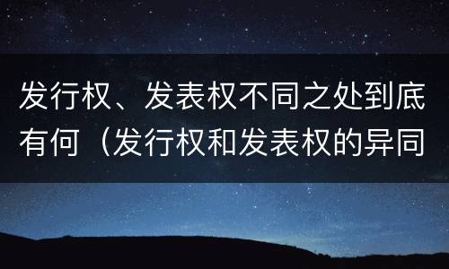 发行权、发表权不同之处到底有何（发行权和发表权的异同）