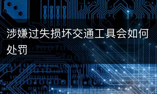 涉嫌过失损坏交通工具会如何处罚